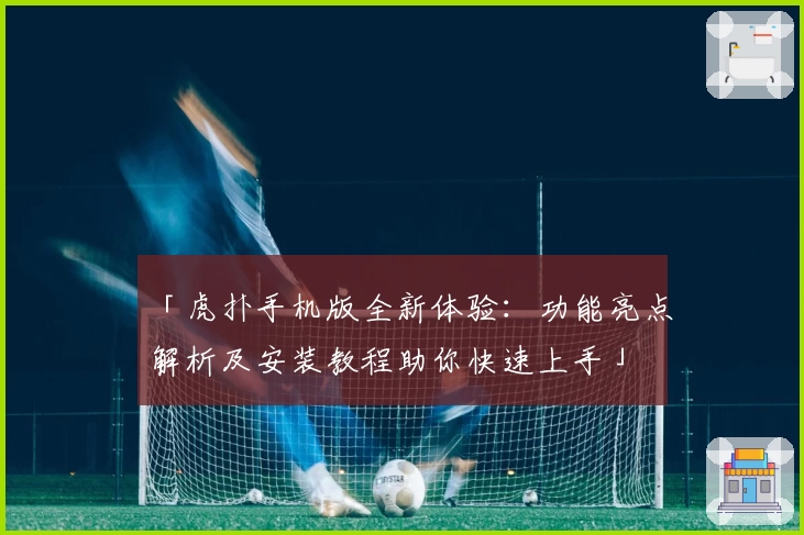「虎扑手机版全新体验：功能亮点解析及安装教程助你快速上手」