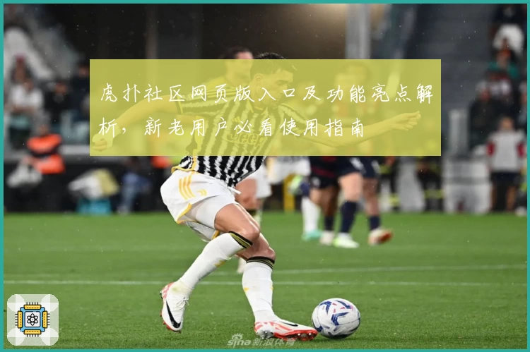 虎扑社区网页版入口及功能亮点解析,新老用户必看使用指南