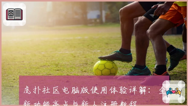 虎扑社区电脑版使用体验详解：全新功能亮点与新人注册教程