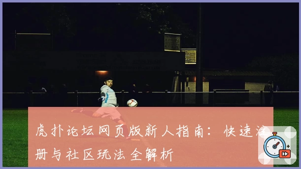 虎扑论坛网页版新人指南：快速注册与社区玩法全解析