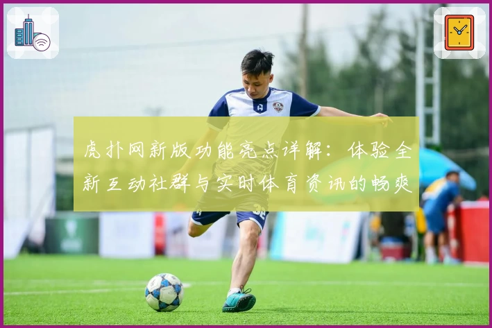 虎扑网新版功能亮点详解:体验全新互动社群与实时体育资讯的畅爽升级