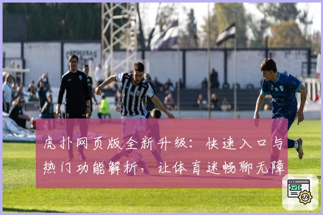 虎扑网页版全新升级：快速入口与热门功能解析，让体育迷畅聊无障碍