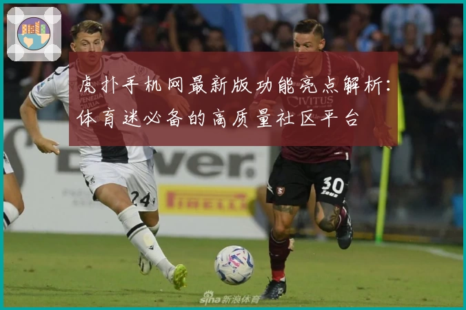 虎扑手机网最新版功能亮点解析：体育迷必备的高质量社区平台