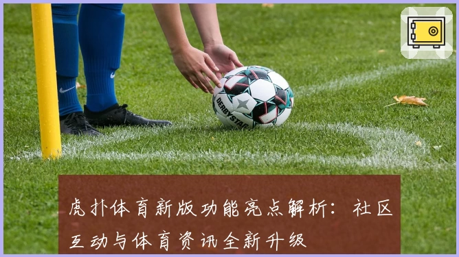 虎扑体育新版功能亮点解析：社区互动与体育资讯全新升级