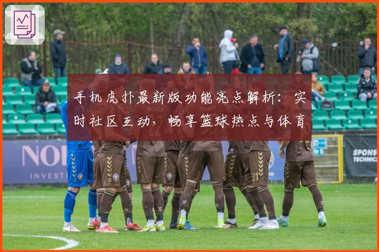 手机虎扑最新版功能亮点解析：实时社区互动，畅享篮球热点与体育资讯
