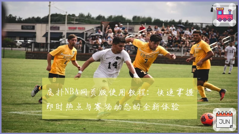 虎扑NBA网页版使用教程：快速掌握即时热点与赛场动态的全新体验
