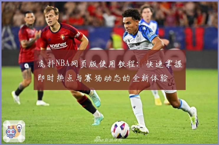 虎扑NBA网页版使用教程：快速掌握即时热点与赛场动态的全新体验