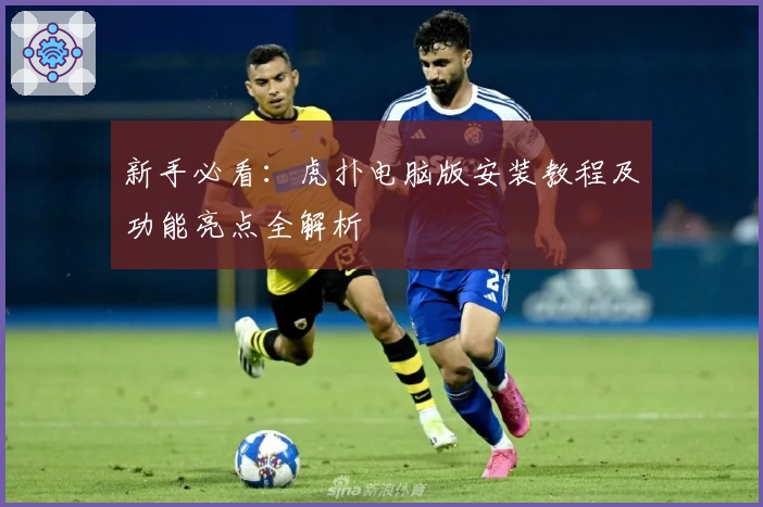 新手必看：虎扑电脑版安装教程及功能亮点全解析