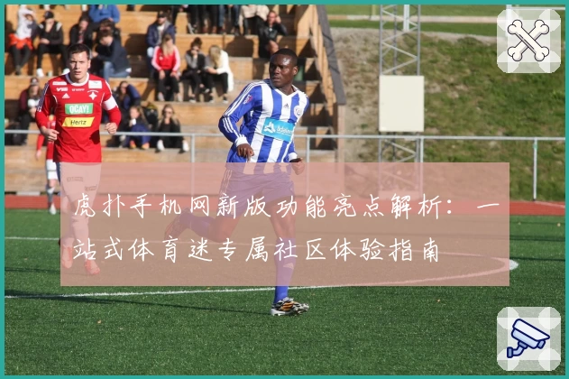 虎扑手机网新版功能亮点解析：一站式体育迷专属社区体验指南