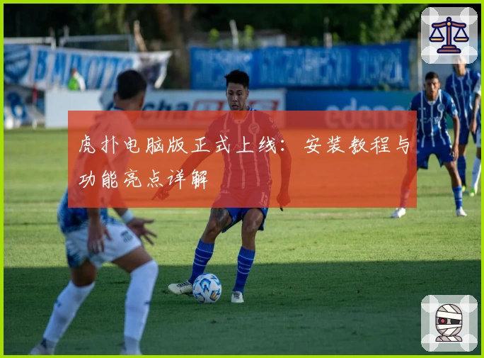 虎扑电脑版正式上线：安装教程与功能亮点详解