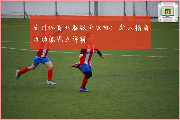 虎扑体育电脑版全攻略：新人指南与功能亮点详解