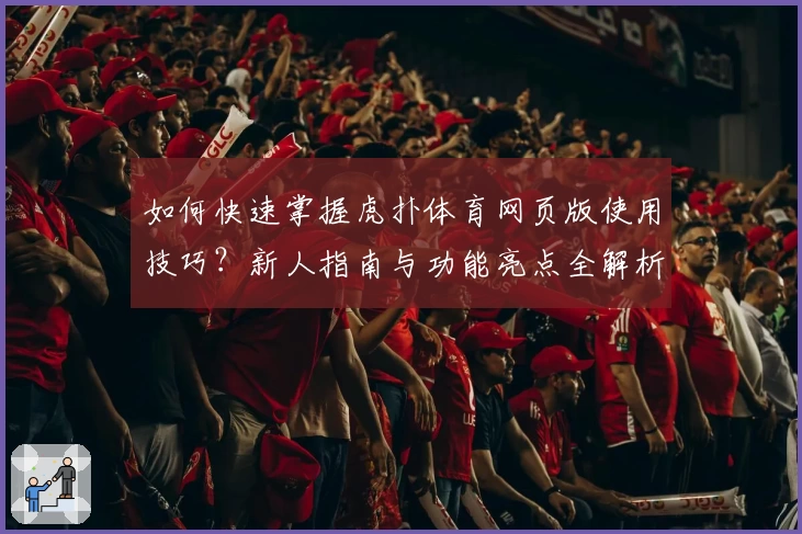如何快速掌握虎扑体育网页版使用技巧?新人指南与功能亮点全解析