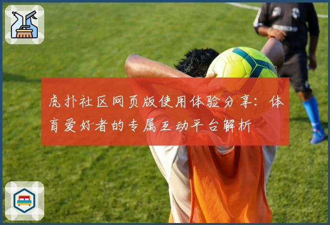 虎扑社区网页版使用体验分享：体育爱好者的专属互动平台解析