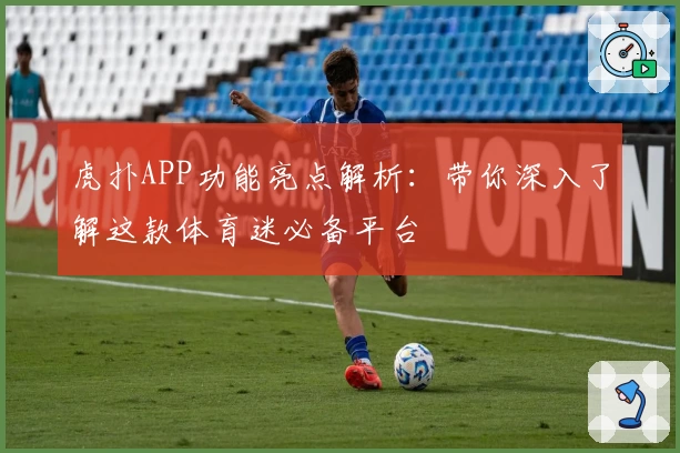 虎扑APP功能亮点解析:带你深入了解这款体育迷必备平台