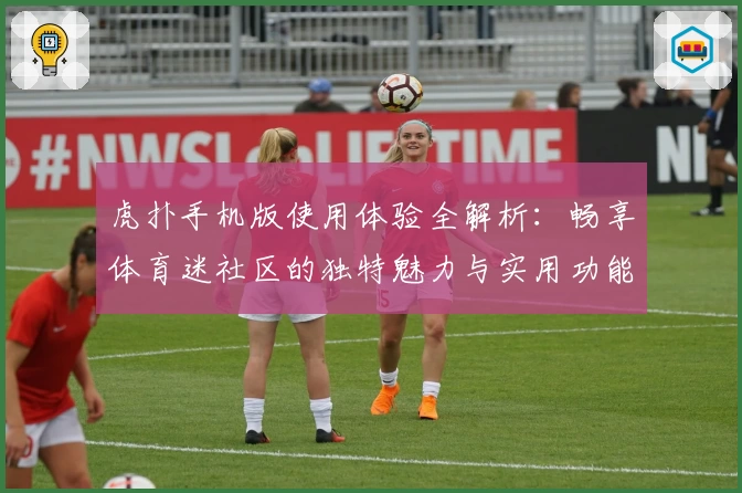 虎扑手机版使用体验全解析:畅享体育迷社区的独特魅力与实用功能
