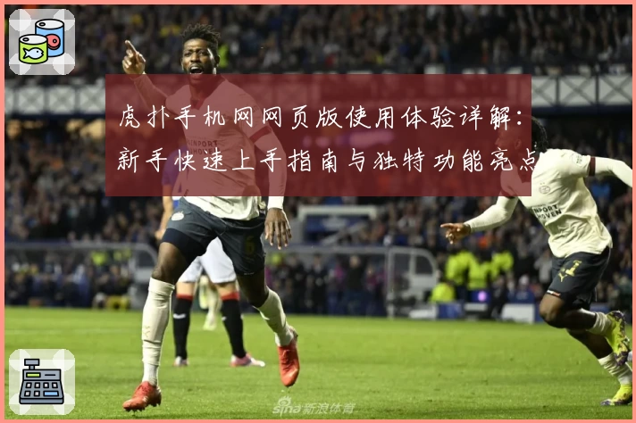 虎扑手机网网页版使用体验详解：新手快速上手指南与独特功能亮点解析