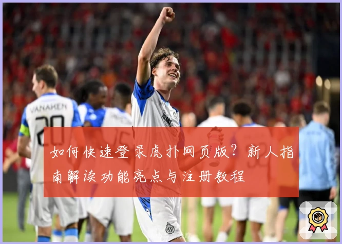 如何快速登录虎扑网页版?新人指南解读功能亮点与注册教程