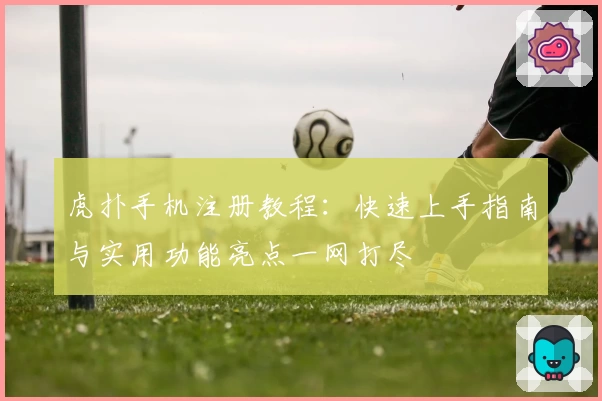 虎扑手机注册教程：快速上手指南与实用功能亮点一网打尽