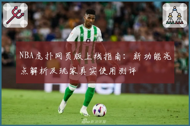 NBA虎扑网页版上线指南：新功能亮点解析及玩家真实使用测评