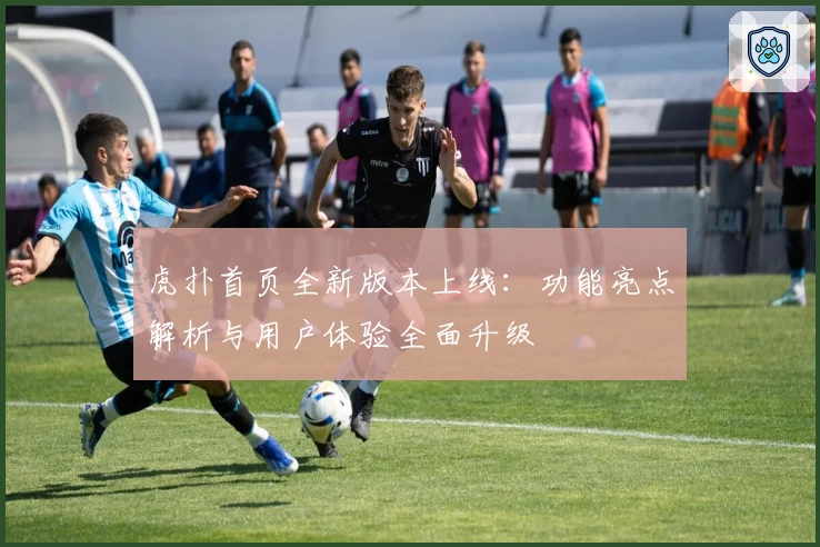 虎扑首页全新版本上线：功能亮点解析与用户体验全面升级