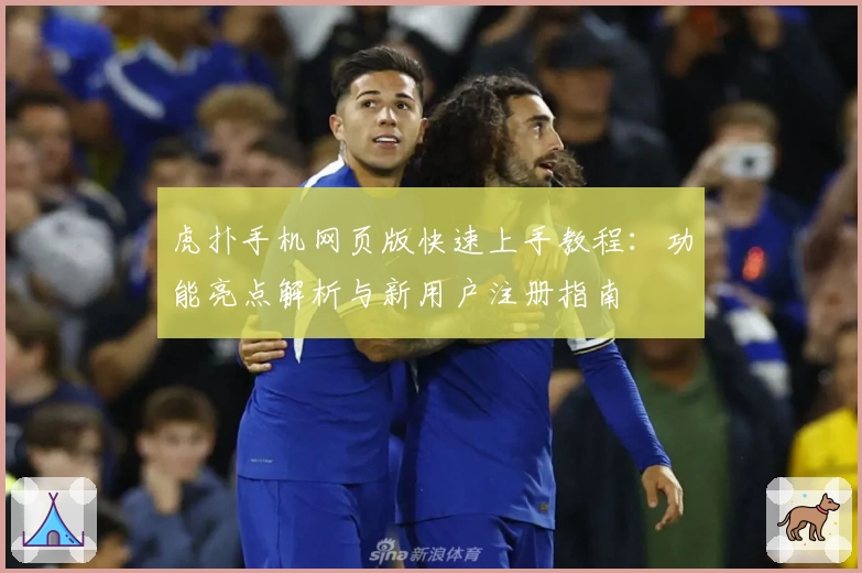 虎扑手机网页版快速上手教程：功能亮点解析与新用户注册指南