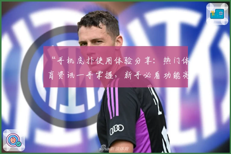 “手机虎扑使用体验分享：热门体育资讯一手掌握，新手必看功能亮点解析”