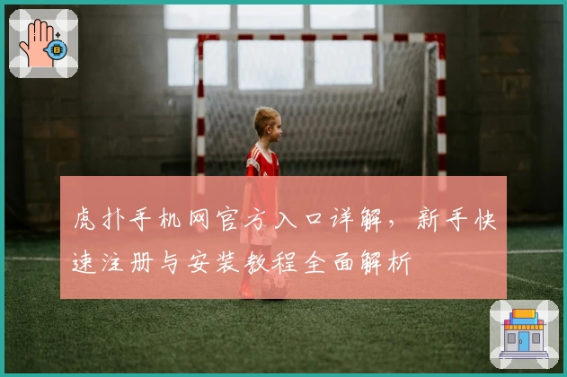 虎扑手机网官方入口详解，新手快速注册与安装教程全面解析
