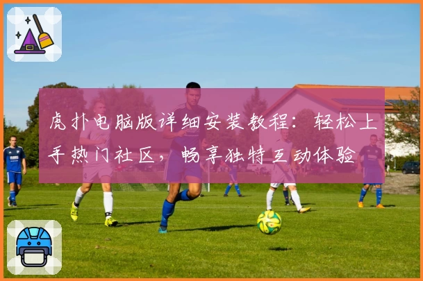 虎扑电脑版详细安装教程：轻松上手热门社区，畅享独特互动体验