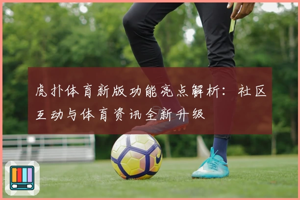 虎扑体育新版功能亮点解析：社区互动与体育资讯全新升级