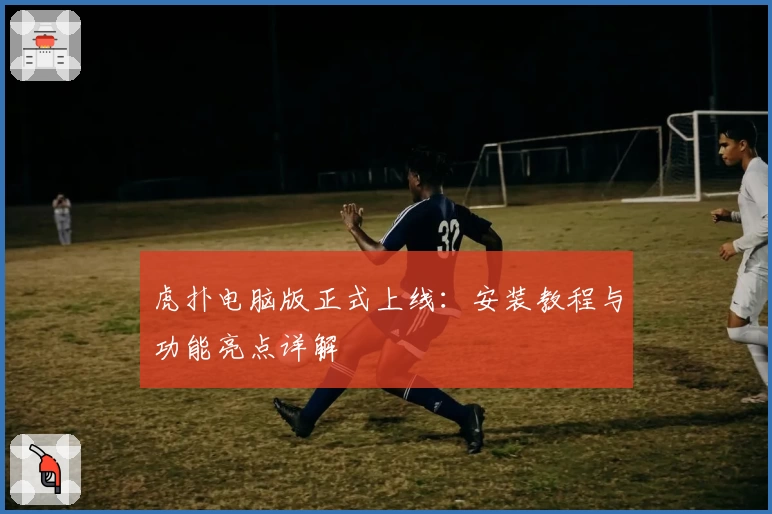 虎扑电脑版正式上线:安装教程与功能亮点详解